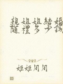 亲姐姐结婚弟弟随礼多少钱合适