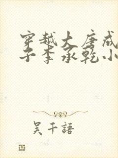 穿越大唐成为太子李承乾小说