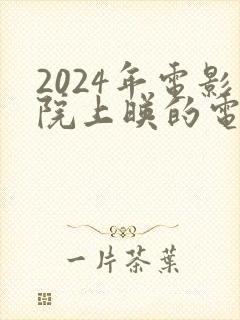 2024年电影院上映的电影