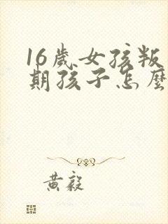 16岁女孩叛逆期孩子怎么教育沟通