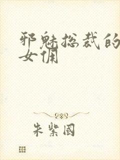 邪魅总裁的妩媚女佣