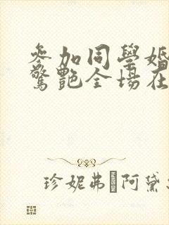 参加同学婚礼我惊艳全场在线看