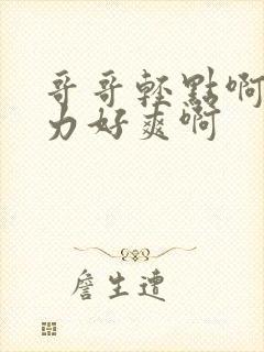 哥哥轻点啊嗯用力好爽啊