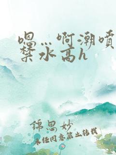 嗯…啊潮喷肉失禁水高h