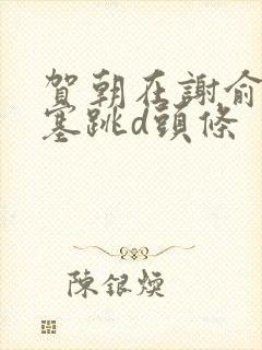 贺朝在谢俞里面塞跳d头条