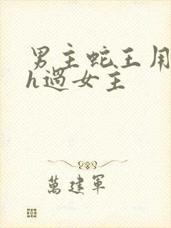 男主蛇王用蛇身h过女主