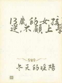 13岁的女孩叛逆,不愿上学,怎么办