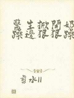 医生掀开奶罩边躁边狠狠躁视频