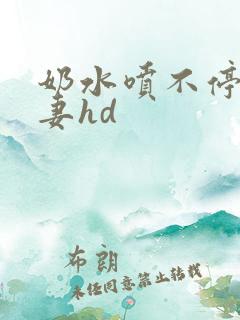 奶水喷不停的人妻hd