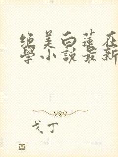 绝美白莲在线教学小说最新章节