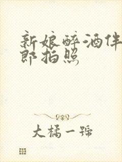 新娘醉酒伴郎新郎拍照