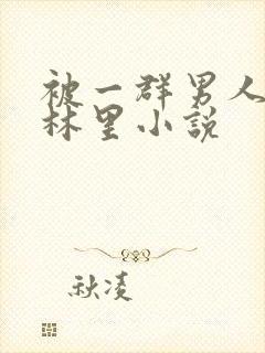 被一群男人在树林里小说