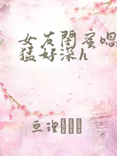 女友闺蜜嗯啊好猛好深h