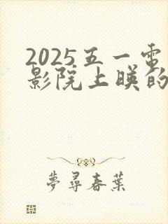 2025五一电影院上映的电影有哪些