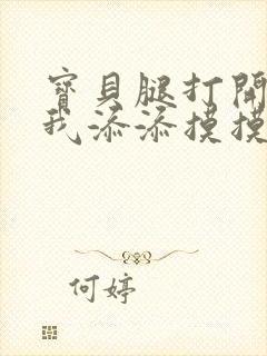 宝贝腿打开点让我添添摸摸免费