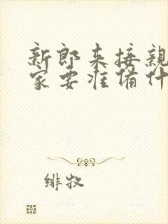 新郎来接亲新娘家要准备什么