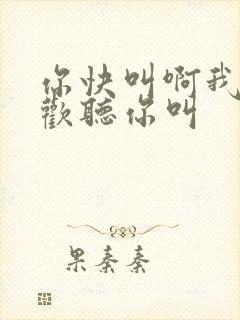 你快叫啊我就喜欢听你叫