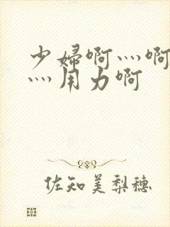 少妇啊灬啊别停灬用力啊