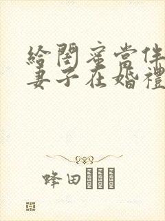 给闺蜜当伴娘的妻子在婚礼上被伴郎团轮