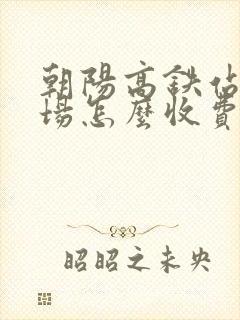 朝阳高铁站停车场怎么收费