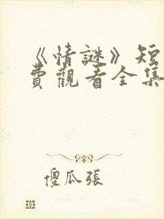 《情谜》短剧免费观看全集