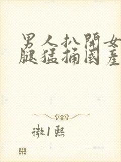 男人扒开女人的腿猛捅国产欧美一区视频