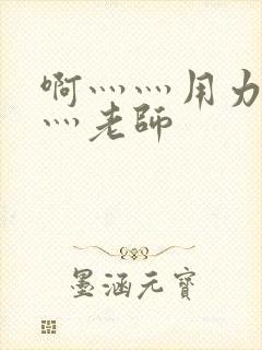 啊灬灬用力灬嗯灬老师