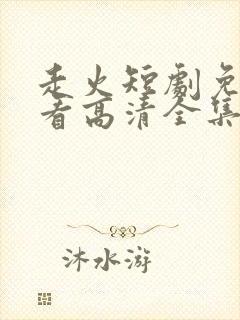 走火短剧免费观看高清全集