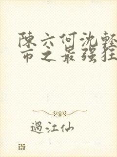 陈六何沈轻舞都市之最强狂兵