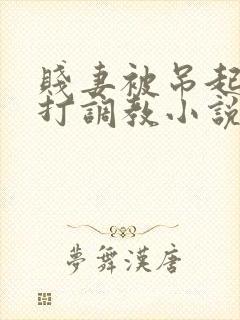 贱妻被吊起来鞭打调教小说