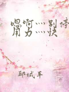 嗯啊灬别停啊灬用力灬快