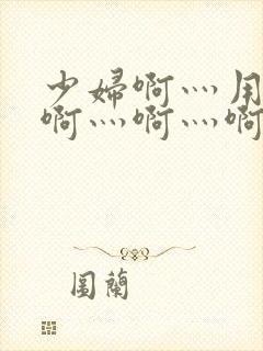 少妇啊灬用力灬啊灬啊灬啊