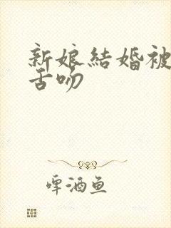 新娘结婚被轮番舌吻