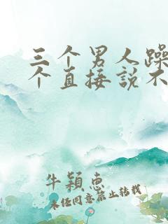 三个男人躁我一个直接说不用戴套