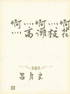 啊灬啊灬啊灬快灬高潮校花69