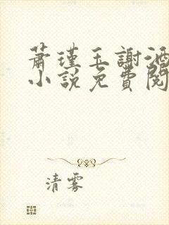 萧瑾玉谢酒儿的小说免费阅读无弹窗