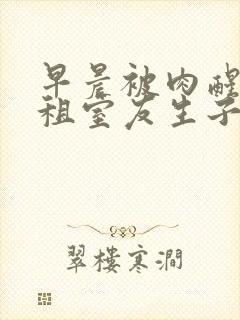 早晨被肉醒h合租室友生子