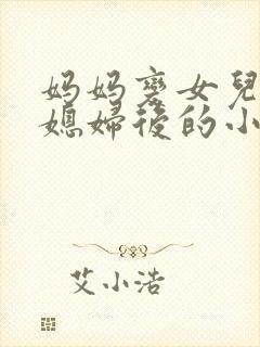 妈妈变女儿的儿媳妇后的小说