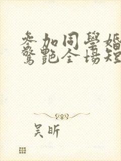 参加同学婚礼我惊艳全场短剧合集