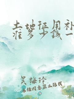 土地征用补偿标准多少钱一亩