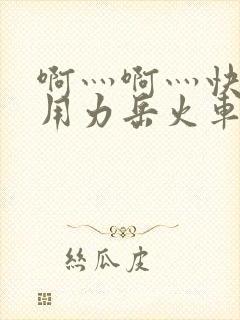 啊灬啊灬快点灬用力岳火车票