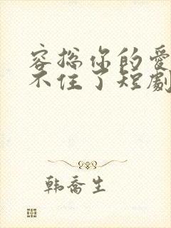 容总你的爱意藏不住了短剧免费观看