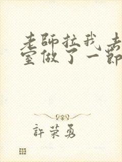 老师拉我去办公室做了一节课英语