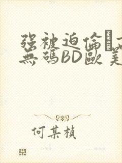 强被迫伦姧高潮无码BD欧美视频