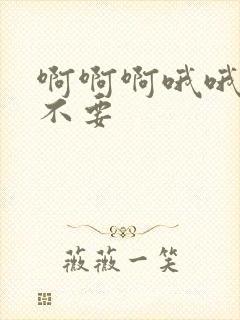 啊啊啊哦哦哦嗯不要