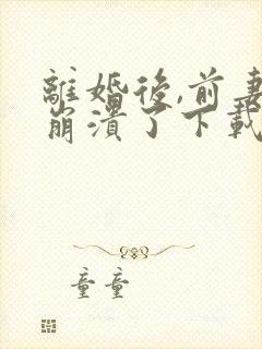 离婚后,前妻姐崩溃了下载txt下