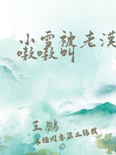 小雪被老汉玩得嗷嗷叫