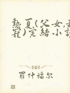 热夏(父女,甜宠)完结小说