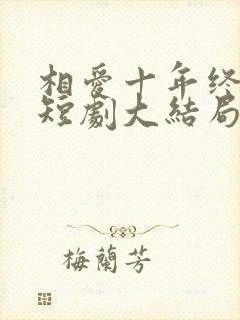 相爱十年终成空短剧大结局