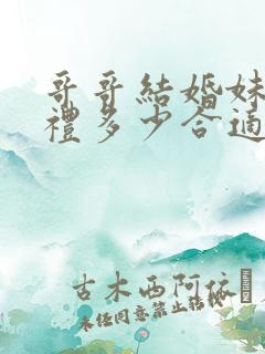 哥哥结婚妹妹随礼多少合适